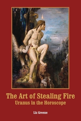 The Art of Stealing Fire: Uranus in the Horoscope by Greene, Liz