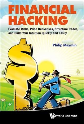 Financial Hacking: Evaluate Risks, Price Derivatives, Structure Trades, and Build Your Intuition Quickly and Easily by Maymin, Philip