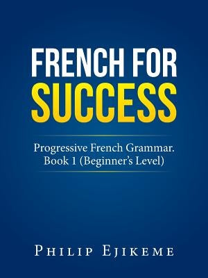 French for Success: Progressive French Grammar. Book 1 (Beginner's Level) by Ejikeme, Philip