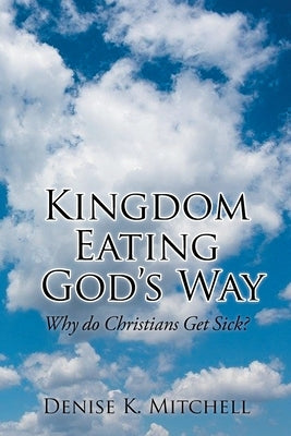 Kingdom Eating God's Way: Why Do Christians Get Sick? by Mitchell, Denise K.