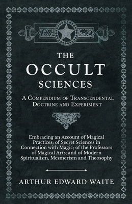 The Occult Sciences - A Compendium of Transcendental Doctrine and Experiment by Waite, Arthur Edward