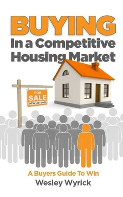 Buying In A Competitive Housing Market: A Buyers Guide To Win by Wyrick, Wesley