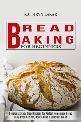 Bread Baking For Beginners: Delicious & Easy Bread Recipes for Perfect Homemade Bread (Easy Bread Recipes, How to Bake a Delicious Bread) Paperback Alex Howard