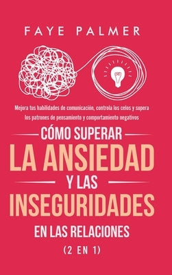 Cómo Superar la Ansiedad y las Inseguridades en las Relaciones (2 en 1): Mejora tus habilidades de comunicación, controla los celos y supera los patro by Palmer, Faye