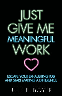 Just Give Me Meaningful Work: Escape Your Exhausting Job and Start Making a Difference by Boyer, Julie P.