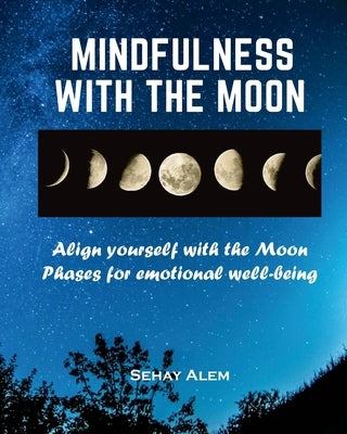 Mindfulness With The Moon: Align Yourself With The Moon Phases For Emotional Wellbeing by Alem, Sehay