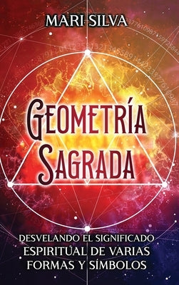 Geometría sagrada: Desvelando el significado espiritual de varias formas y símbolos: A Guide to the Root, Sacral, Solar Plexus, Heart, Th by Silva, Mari