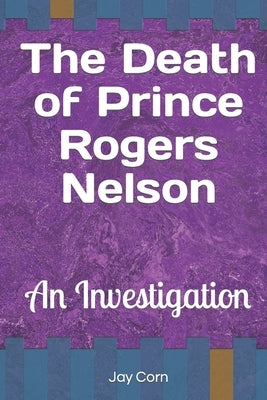 The Death of Prince Rogers Nelson: An Investigation by Corn, Jay