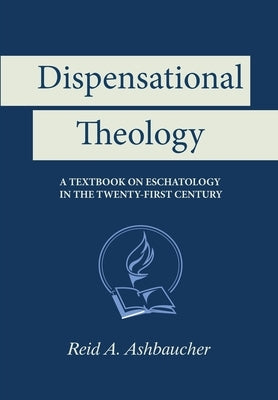 Dispensational Theology: A Textbook on Eschatology in the Twenty-First Century Paperback Reid Ashbaucher Publications