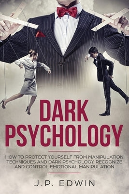 Dark Psychology: How to Protect Yourself from Manipulation Techniques and Dark Psychology, Recognize and Control Emotional Manipulation by Edwin, J. P.