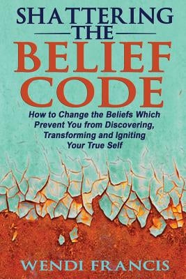 Shattering The Belief Code: How to Change the Beliefs Which Prevent You from Discovering, Transforming and Igniting Your True Self Paperback Createspace Independent Publishing Platform