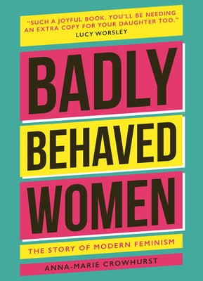 Badly Behaved Women: The History of Modern Feminism by Crowhurst, Anna-Maria