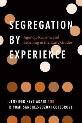 Segregation by Experience: Agency, Racism, and Learning in the Early Grades by Adair, Jennifer Keys