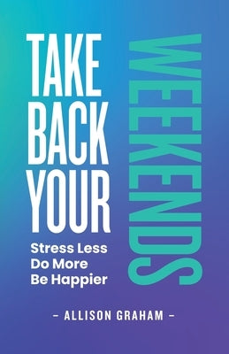 Take Back Your Weekends: Stress Less. Do More. Be Happier. by Graham, Allison