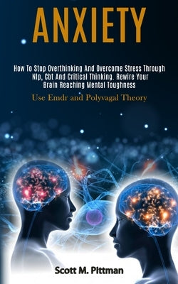 Anxiety: How to Stop Overthinking and Overcome Stress Through Nlp, Cbt and Critical Thinking. Rewire Your Brain Reaching Mental by M. Pittman, Scott
