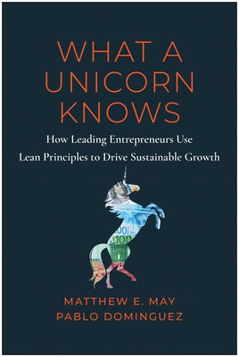 What a Unicorn Knows: How Leading Entrepreneurs Use Lean Principles to Drive Sustainable Growth by May, Matthew E.