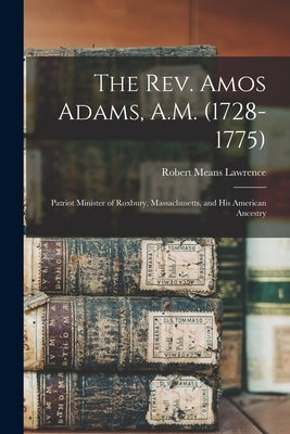 The Rev. Amos Adams, A.M. (1728-1775): Patriot Minister of Roxbury, Massachusetts, and His American Ancestry by Lawrence, Robert Means 1847-1935