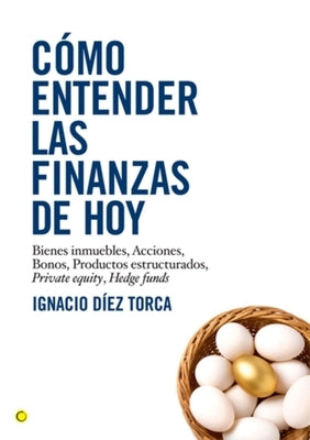 Cómo Entender Las Finanzas de Hoy: Bienes Inmuebles, Acciones, Bonos, Productos Estructurados, Private Equity, Hedge Funds by Díez Torca, Ignacio