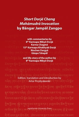 Short Dorjé Chang Mahāmudrā Invocation by Bängar Jampäl Zangpo: With Commentaries by 8th Karmapa Mikyö Dorjé, Karma Chagmé, 15th Karmapa Kha Paperback Jagiellonian University Press