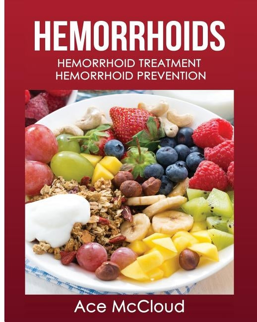 Hemorrhoids: Hemorrhoid Treatment: Hemorrhoid Prevention by McCloud, Ace