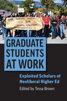 Graduate Students at Work: Exploited Scholars of Neoliberal Higher Ed by Brown, Tessa