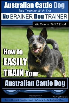 Australian Cattle Dog Dog Training with the No Brainer Dog Trainer We Make It That Easy!: How to Easily Train Your Australian Cattle Dog by Pearce, Paul Allen