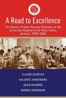 A Road to Excellence: The History of Basic Nursing Education at the University Hospital of the West Indies, Jamaica, 1949-2006 by Duncan, Claire