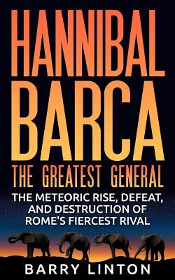 Hannibal Barca, The Greatest General: The Meteoric Rise, Defeat, And Destruction Of Rome's Fiercest Rival Paperback Createspace Independent Publishing Platform