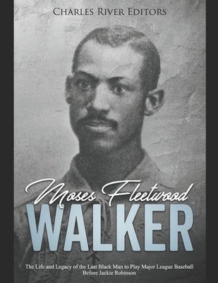 Moses Fleetwood Walker: The Life and Legacy of the Last Black Man to Play Major League Baseball Before Jackie Robinson by Charles River