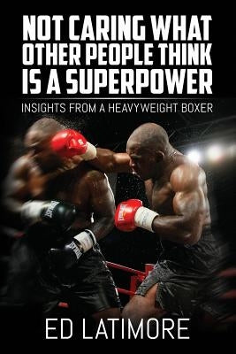 Not Caring What Other People Think Is A Superpower: Insights From a Heavyweight Boxer Paperback Createspace Independent Publishing Platform