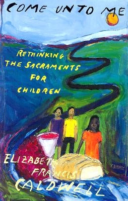 Come Unto Me: Rethinking the Sacraments for Children by Caldwell, Elizabeth Francis