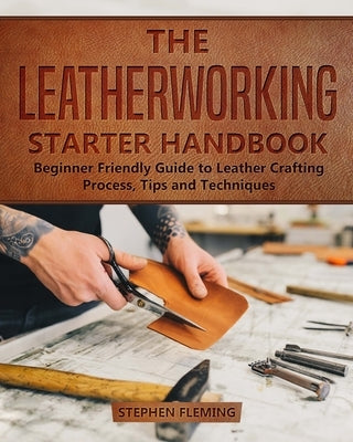 The Leatherworking Starter Handbook: Beginner Friendly Guide to Leather Crafting Process, Tips and Techniques Paperback Independently Published