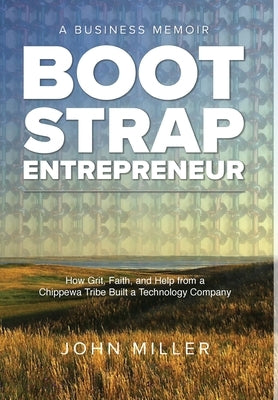 Bootstrap Entrepreneur: How Grit, Faith, and Help from a Chippewa Tribe Built a Technology Company by Miller, John