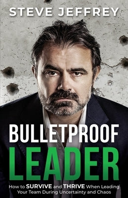 Bulletproof Leader: How to SURVIVE and THRIVE When Leading Your Team During Uncertainty and Chaos by Jeffrey, Steve