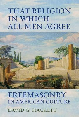 That Religion in Which All Men Agree: Freemasonry in American Culture by Hackett, David G.
