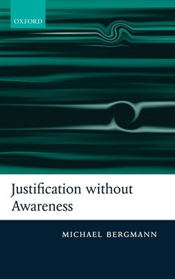 Justification Without Awareness: A Defense of Epistemic Externalism by Bergmann, Michael