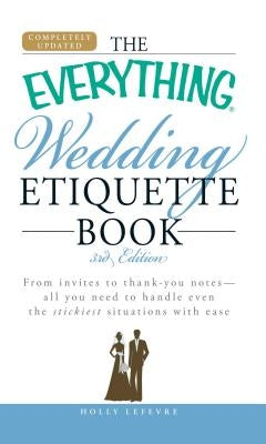 The Everything Wedding Etiquette Book: From Invites to Thank You Notes - All You Need to Handle Even the Stickiest Situations with Ease by LeFevre, Holly