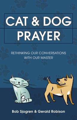 Cat & Dog Prayer: Rethinking Our Conversations with Our Master by Sjogren, Bob