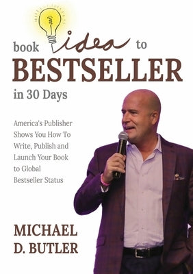 Book Idea to Bestseller in 30 Days: America's Publisher Shows You How To Write, Publish, and Launch Your Book to Global Bestseller Status by Butler, Michael D.