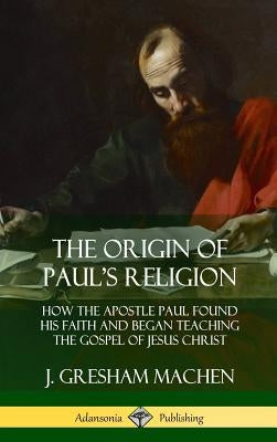 The Origin of Paul's Religion: How the Apostle Paul Found His Faith and Began Teaching the Gospel of Jesus Christ (Hardcover) by Machen, J. Gresham