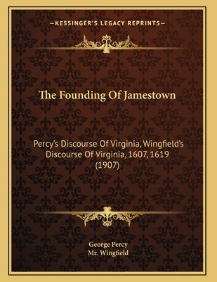 The Founding Of Jamestown: Percy's Discourse Of Virginia, Wingfield's Discourse Of Virginia, 1607, 1619 (1907) Paperback Kessinger Publishing