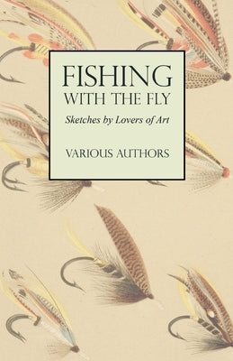 Fishing with the Fly - Sketches by Lovers of the Art by Various