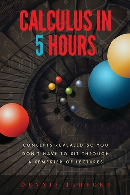 Calculus in 5 Hours: Concepts Revealed so You Don't Have to Sit Through a Semester of Lectures Paperback Calculus Center