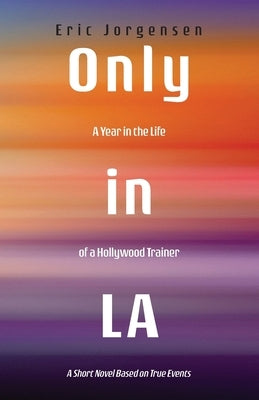 Only in LA: A Year in the Life of a Hollywood Trainer: A Short Novel Based on True Events by Jorgensen, Eric