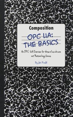 Opc Ua: The Basics: An OPC UA Overview For Those Who May Not Have a Degree in Embedded Programming Paperback Createspace Independent Publishing Platform