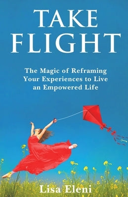 Take Flight: The Magic of Reframing Your Experiences to Live an Empowered Life by Eleni, Lisa