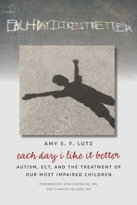 Each Day I Like It Better: Autism, ECT, and the Treatment of Our Most Impaired Children by Lutz, Amy S. F.