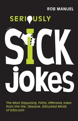 Seriously Sick Jokes: The Most Disgusting, Filthy, Offensive Jokes from the Vile, Obscene, Disturbed Minds of B3ta.com by Manuel, Rob