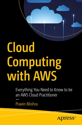 Cloud Computing with Aws: Everything You Need to Know to Be an Aws Cloud Practitioner by Mishra, Pravin