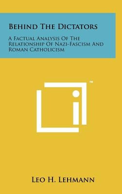 Behind The Dictators: A Factual Analysis Of The Relationship Of Nazi-Fascism And Roman Catholicism by Lehmann, Leo H.